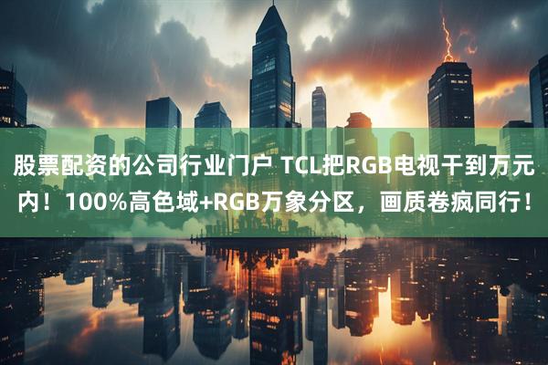 股票配资的公司行业门户 TCL把RGB电视干到万元内！100%高色域+RGB万象分区，画质卷疯同行！