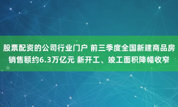 股票配资的公司行业门户 前三季度全国新建商品房销售额约6.3万亿元 新开工、竣工面积降幅收窄