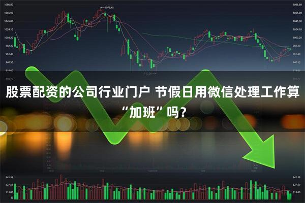 股票配资的公司行业门户 节假日用微信处理工作算“加班”吗？