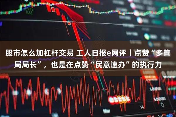 股市怎么加杠杆交易 工人日报e网评丨点赞“多管局局长”,也是在点赞“民意速办”的执行力