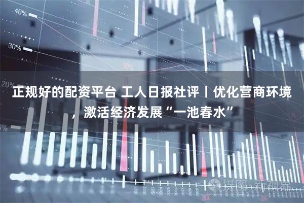 正规好的配资平台 工人日报社评丨优化营商环境,激活经济发展“一池春水”