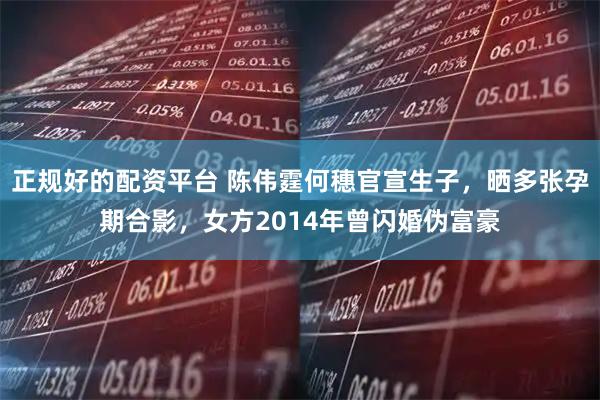 正规好的配资平台 陈伟霆何穗官宣生子，晒多张孕期合影，女方2014年曾闪婚伪富豪