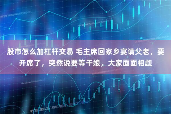 股市怎么加杠杆交易 毛主席回家乡宴请父老,要开席了,突然说要等干娘,大家面面相觑