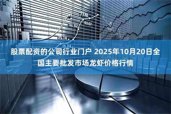 股票配资的公司行业门户 2025年10月20日全国主要批发市场龙虾价格行情