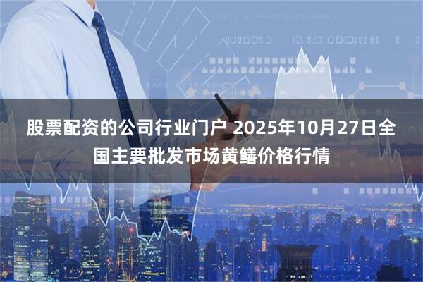 股票配资的公司行业门户 2025年10月27日全国主要批发市场黄鳝价格行情