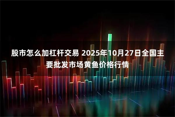 股市怎么加杠杆交易 2025年10月27日全国主要批发市场黄鱼价格行情