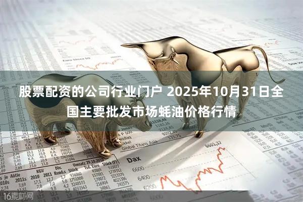 股票配资的公司行业门户 2025年10月31日全国主要批发市场蚝油价格行情