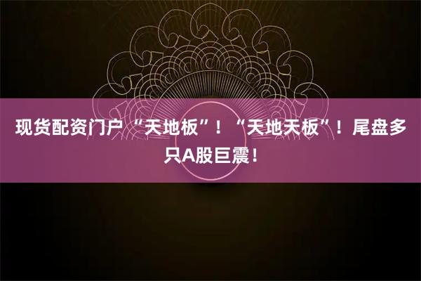 现货配资门户 “天地板”！“天地天板”！尾盘多只A股巨震！