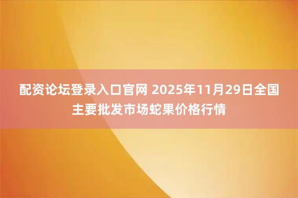 配资论坛登录入口官网 2025年11月29日全国主要批发市场蛇果价格行情