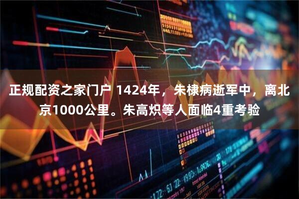 正规配资之家门户 1424年,朱棣病逝军中,离北京1000公里。朱高炽等人面临4重考验