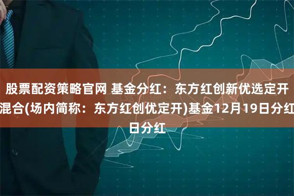 股票配资策略官网 基金分红：东方红创新优选定开混合(场内简称：东方红创优定开)基金12月19日分红