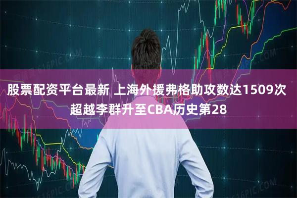 股票配资平台最新 上海外援弗格助攻数达1509次 超越李群升至CBA历史第28