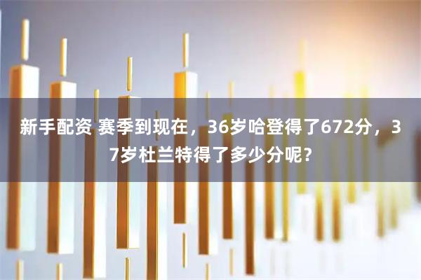 新手配资 赛季到现在，36岁哈登得了672分，37岁杜兰特得了多少分呢？