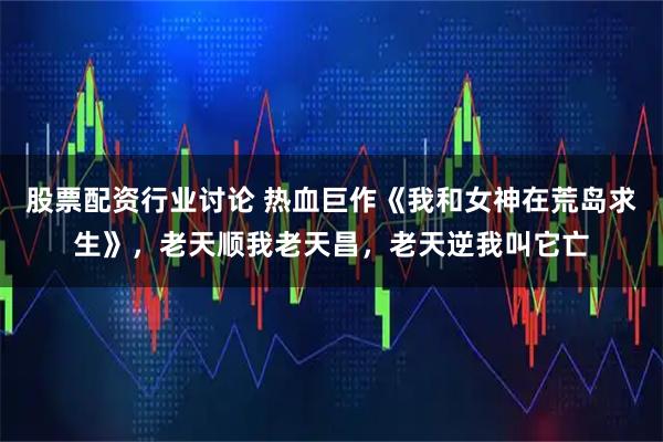 股票配资行业讨论 热血巨作《我和女神在荒岛求生》,老天顺我老天昌,老天逆我叫它亡
