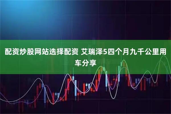 配资炒股网站选择配资 艾瑞泽5四个月九千公里用车分享
