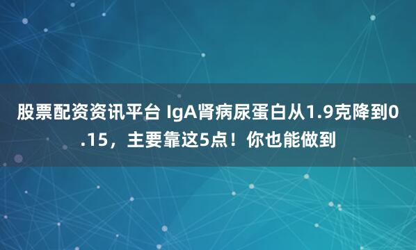 股票配资资讯平台 IgA肾病尿蛋白从1.9克降到0.15，主要靠这5点！你也能做到