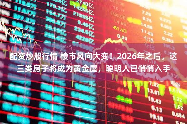 配资炒股行情 楼市风向大变！2026年之后，这三类房子将成为黄金屋，聪明人已悄悄入手
