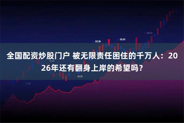 全国配资炒股门户 被无限责任困住的千万人：2026年还有翻身上岸的希望吗？