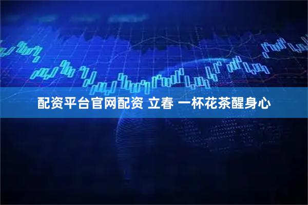 配资平台官网配资 立春 一杯花茶醒身心