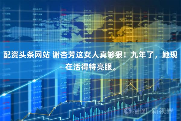 配资头条网站 谢杏芳这女人真够狠！九年了，她现在活得特亮眼。