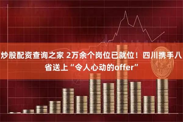 炒股配资查询之家 2万余个岗位已就位！四川携手八省送上“令人心动的offer”