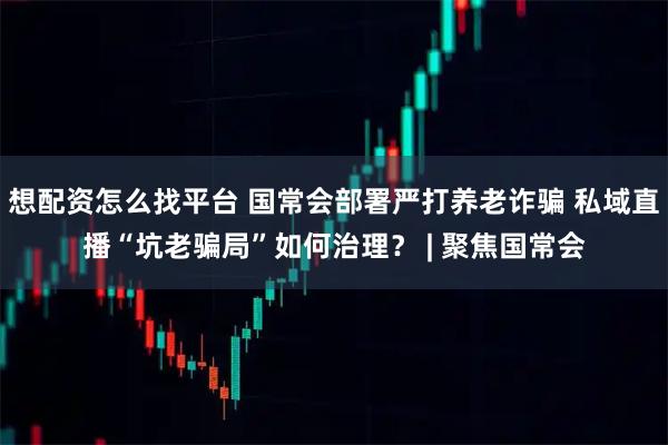 想配资怎么找平台 国常会部署严打养老诈骗 私域直播“坑老骗局”如何治理？ | 聚焦国常会