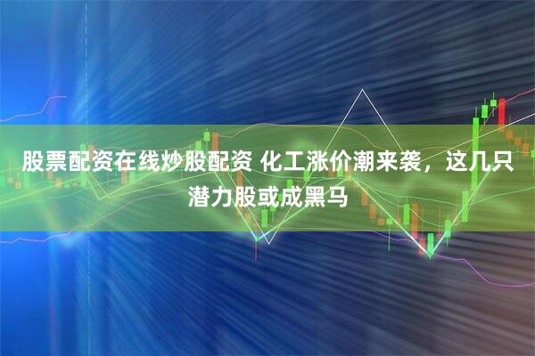 股票配资在线炒股配资 化工涨价潮来袭，这几只潜力股或成黑马