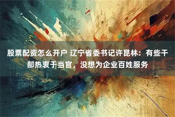 股票配资怎么开户 辽宁省委书记许昆林：有些干部热衷于当官，没想为企业百姓服务