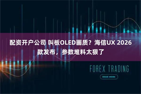 配资开户公司 叫板OLED画质？海信UX 2026款发布，参数堆料太狠了