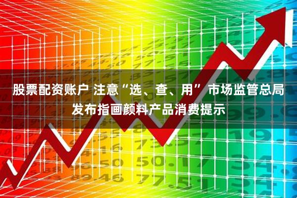 股票配资账户 注意“选、查、用” 市场监管总局发布指画颜料产品消费提示