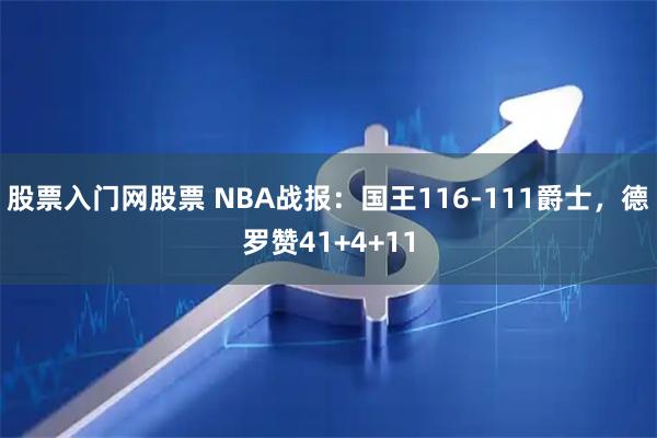 股票入门网股票 NBA战报：国王116-111爵士，德罗赞41+4+11