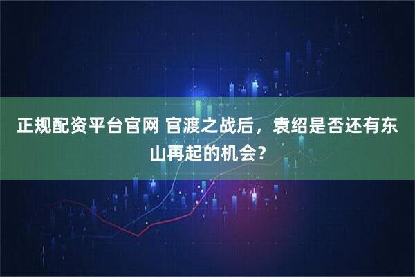 正规配资平台官网 官渡之战后，袁绍是否还有东山再起的机会？
