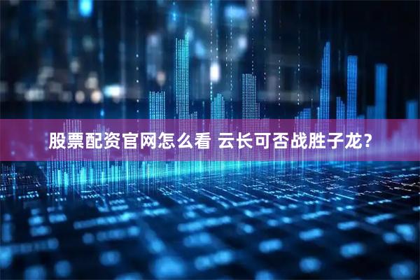 股票配资官网怎么看 云长可否战胜子龙？