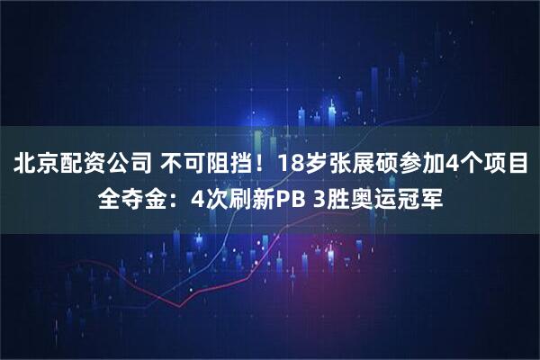 北京配资公司 不可阻挡!18岁张展硕参加4个项目全夺金:4次刷新PB 3胜奥运冠军