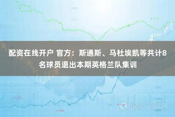 配资在线开户 官方：斯通斯、马杜埃凯等共计8名球员退出本期英格兰队集训