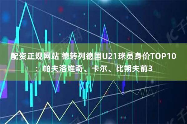 配资正规网站 德转列德国U21球员身价TOP10：帕夫洛维奇、卡尔、比朔夫前3