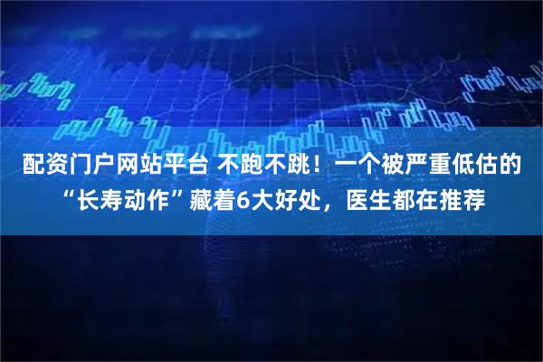 配资门户网站平台 不跑不跳！一个被严重低估的“长寿动作”藏着6大好处，医生都在推荐