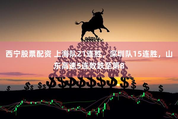 西宁股票配资 上海队21连胜，深圳队15连胜，山东高速5连败跌至第8
