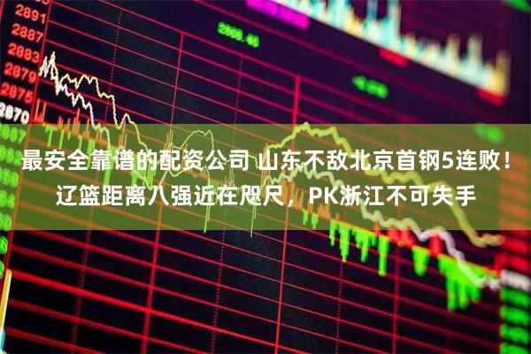 最安全靠谱的配资公司 山东不敌北京首钢5连败！辽篮距离八强近在咫尺，PK浙江不可失手