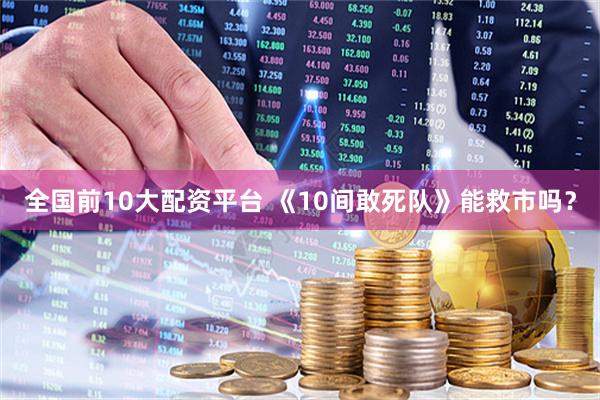 全国前10大配资平台 《10间敢死队》能救市吗？