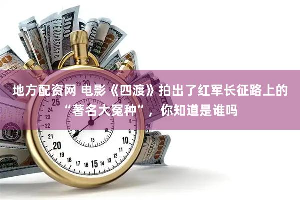 地方配资网 电影《四渡》拍出了红军长征路上的“著名大冤种”，你知道是谁吗