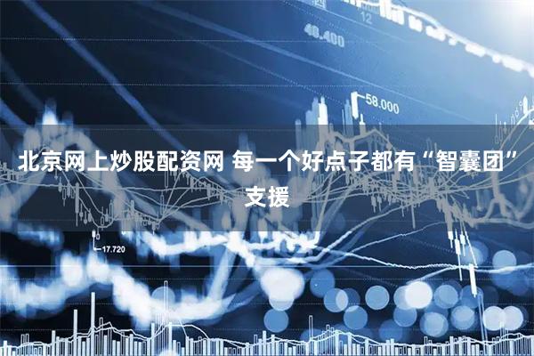 北京网上炒股配资网 每一个好点子都有“智囊团”支援