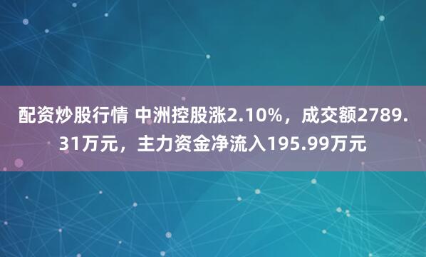配资炒股行情 中洲控股涨2.10%，成交额2789.31万元，主力资金净流入195.99万元