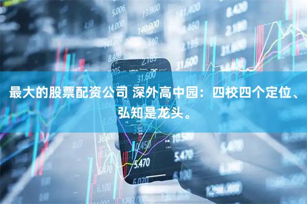 最大的股票配资公司 深外高中园：四校四个定位、弘知是龙头。