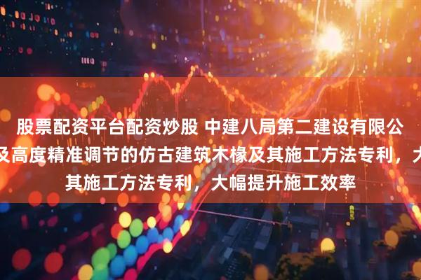 股票配资平台配资炒股 中建八局第二建设有限公司申请基于角度及高度精准调节的仿古建筑木椽及其施工方法专利，大幅提升施工效率
