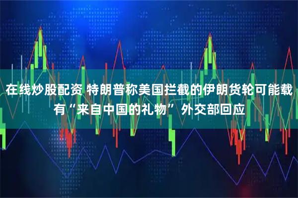 在线炒股配资 特朗普称美国拦截的伊朗货轮可能载有“来自中国的礼物” 外交部回应