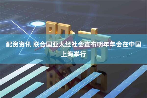 配资资讯 联合国亚太经社会宣布明年年会在中国上海举行