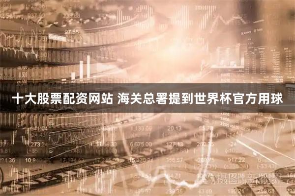十大股票配资网站 海关总署提到世界杯官方用球