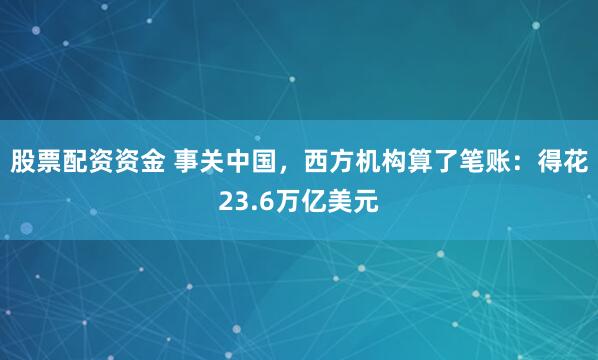 股票配资资金 事关中国，西方机构算了笔账：得花23.6万亿美元