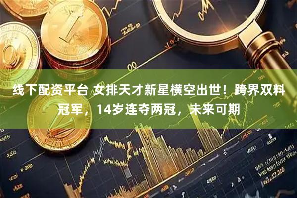 线下配资平台 女排天才新星横空出世！跨界双料冠军，14岁连夺两冠，未来可期